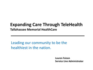 Expanding Care Through TeleHealth
Tallahassee Memorial HealthCare
Leading our community to be the
healthiest in the nation.
Lauren Faison
Service Line Administrator
 