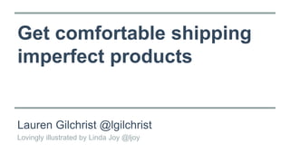 Get comfortable shipping 
imperfect products 
Lauren Gilchrist @lgilchrist 
Lovingly illustrated by Linda Joy @ljoy 
 