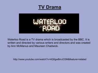 TV Drama




Waterloo Road is a TV drama which is broadcasted by the BBC. It is
written and directed by various writers and directors and was created
by Ann McManus and Maureen Chadwick.



    http://www.youtube.com/watch?v=4Q0gwBmJO3M&feature=related
 