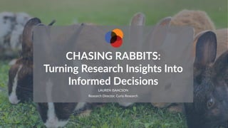 CurioResearch.net
@curio_research
1
CHASING RABBITS:


Turning Research Insights Into
Informed Decisions
LAUREN ISAACSON


Research Director, Curio Research
Photo by Aswathy N on Unsplash
 