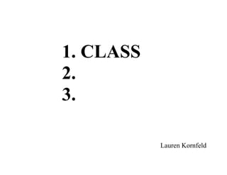 1. CLASS
2.
3.

           Lauren Kornfeld
 