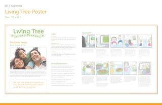 28 | Appendix

Living Tree Poster
(Size: 31” x 14”)




                                                                                                                                                         Storyboards
                                                                                            Goals
                                                                                            End Goals
                                                                                            To create better health habits that they can carry on into
                                                                                            the future that will ultimately make them feel better and
                                                                                            happier.

     The Torres Family                                                                      Experience Goals

     Annie, George & Alex                                                                   They enjoy services that have great customer service.
                                                                                            They are hoping the service will not take up too much of
                                                                                            their time, and that the facilities and the employees will
                                                                                            feel as relaxing and friendly as they are hoping.            Annie goes to Living Tree’s website,      They decide to make an                  Annie, George, and Alex arrive at        Because of their interests in                   The health coach informs them
                                                                                                                                                         read a bit about the service and          appointment because there is a          Living Tree, and are greeted by          treatment and nutrition, they are               that for every healthy decision
                                                                                                                                                         look at some of the plan options to       facility nearby their house. She        the receptionist. They fill out new      met with a health coach who                     they make with this service, they
                                                                                            Life Goals                                                   get an idea of how much it costs.         schedules their appointment             family forms where they are able         specializes in those areas. They                will rack up health and wellness
                                                                                            They hope that their son will grow up to be a successful                                               through the website, and they           to check off their health interests.     end up choosing a regiment that                 points as a family, and that most
                                                                                                                                                                                                   get a confirmation email. A day         Annie and George are interested in       is easy for them to follow that                 of their families are all competing
                                                                                            and happy man. They hope to grow old with eachother
                                                                                                                                                                                                   before the appointment they get         the holistic treatment services and      involves the living tree app and                for treatment services such as
                                                                                            and live the simple life.                                                                              a courtesy call reminding them of       nutrition program.                       some extra exercises.                           massages, nutrition classes, and
                                                                                                                                                                                                   their appointment.                                                                                                               retreats.




                                                                                            Service Expectations
                                                                                            They want to feel warmly welcomed like the service
                                                                                            is just another family they are getting to know.

                                                                                            They expect the service to be easy to use where they
     Annie and George try their best to be conscious of how the family eats and what        don’t have to majorly change their daily routine.
     they do for fitness. Other than the normal meat and potatos, they don’t spend a lot
                                                                                            They expect the service to a good bang for their buck.
     of time researching what foods are best for them and their child, Alex. Annie wishes
     she had more resources to do this easily and hasn’t been interested in any of the      And they are hoping this service is fun for their son,
     nutrition programs out there, the ones that only help you lose weight.                                                                              It is time for their bi-weekly family     They sit one-on-one with the cook       The next day during dinner, Alex        The app highlights one of his food              At the end of the week, the family
                                                                                            Alex, to use on a daily basis.                               food class at the Living Tree facility.   and learn about a few of the tips       takes a picture of his meal with        items and recommends something                  sits in their living room and uses
                                                                                                                                                         Annie takes George and Alex and           and tricks it takes to make some        his phone. His living tree app          that would be much healthier than               their app’s video chat . Their coach
                                                                                                                                                         they bring a few ideas they want          simple but healthy meals with the       recognizes the foods on his plate       what he was eating. The app sends               recommends that they have been
                                                                                            They expect the facilities to look modern like
                                                                                                                                                         to cook. They meet their coach in         ingredients they found in their         and records the type of food,           this information to his mom and                 eating great for the past four weeks
                                                                                            the rest of the brand seems to be                            the front and they walk over to the       house.                                  calories and other ingredients in the   their health coach.                             and that they are one of the families
            “We have a lot going on. It’s hard for us                                                                                                    nutrition bar where they are met by
                                                                                                                                                         the nutritionist cook.                    (Because of this trip and the type of
                                                                                                                                                                                                                                           food and saves the information in
                                                                                                                                                                                                                                           his phone.
                                                                                                                                                                                                                                                                                                                                   on top in their health and wellness
                                                                                                                                                                                                                                                                                                                                   stats. They are in the running for a
                                                                                            They expect the prices to be very high considering all                                                 meals they made during their class,                                                                                             full month of free treatment services
            to do our best when it comes to what                                            the extra services and products Living Tree offers                                                     they rack up a few more points on                                                                                               if they keep up with their good
                                                                                                                                                                                                   their health charts as a family)                                                                                                habits, they may be the winners.
            we eat and how we ‘exercise’.”


                                                                                                                                                                                                                                                                                                   Lauren Peters | SERV 724 User-Centered Design for Services | Professor Robert Bau | November 8, 2012
 