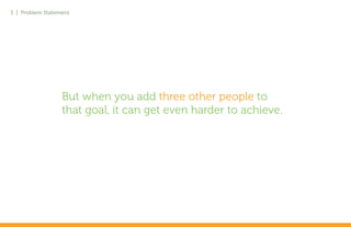 3 | Problem Statement




                  But when you add three other people to
                  that goal, it can get even harder to achieve.
 