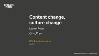 www.brilliantnoise.com | @brilliantnoise
Content change,
culture change
Lauren Pope
@La_Pope
BSI Standards Matter
July 2017
 