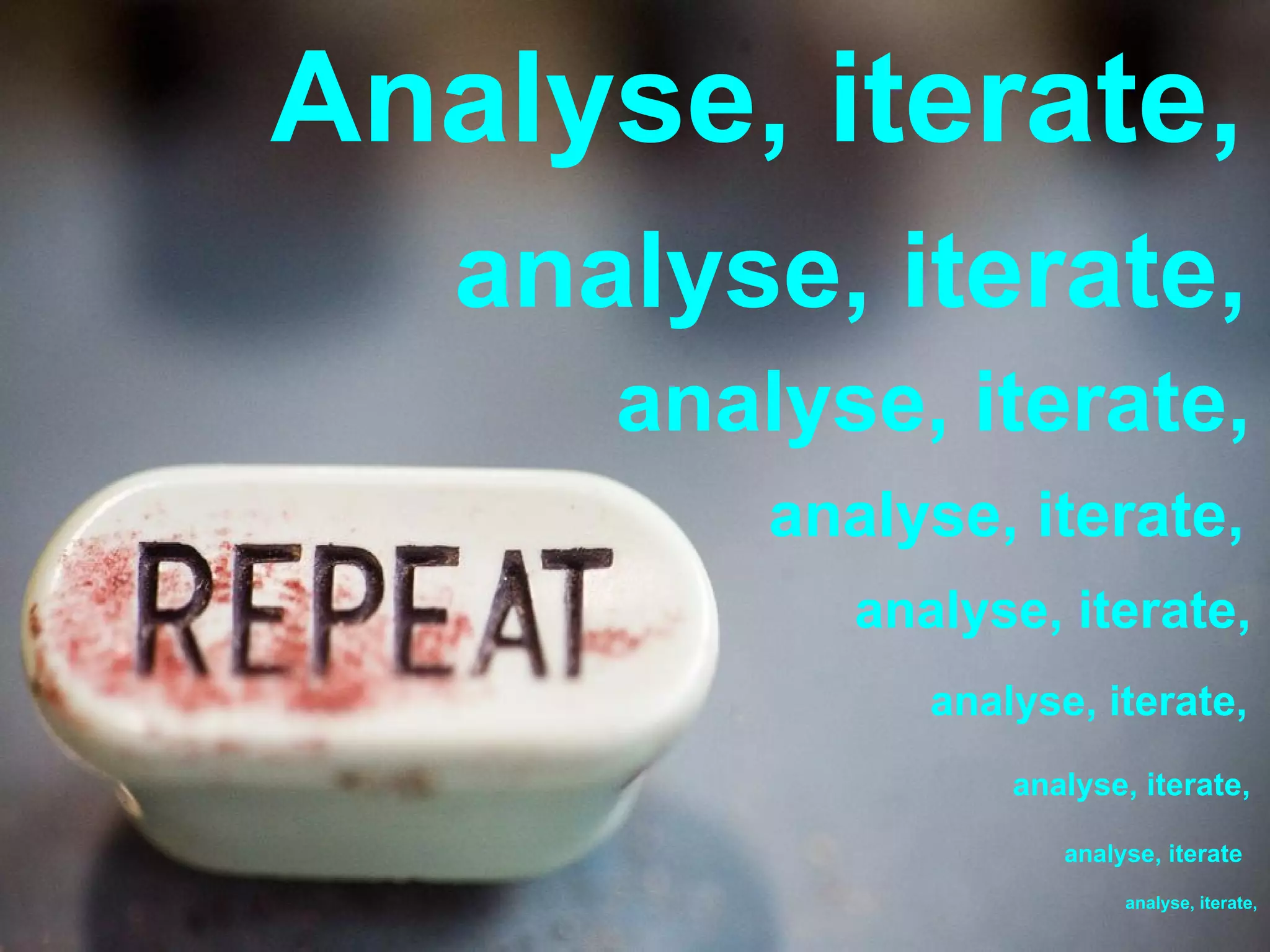 Analyse, iterate,
analyse, iterate,
analyse, iterate,
analyse, iterate,
analyse, iterate,
analyse, iterate,
analyse, iterate,
analyse, iterate
analyse, iterate,