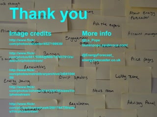 Thank you
Image credits                             More info
http://www.flickr.                        @La_Pope
com/photos/oxherder/4527199938/           laurenpope.posterous.com/

http://www.flickr.
                                          @EnergyForecast_
com/photos/66176388@N00/747937913/si
zes/o/in/photostream/                     energyforecaster.co.uk

http://www.flickr.
com/photos/metrolibraryarchive/34041044
59/

http://www.flickr.
com/photos/3oheme/5141328136/sizes/l/in
/photostream

http://www.flickr.
com/photos/thomashawk/2681744739/size
s/l/in/photostream/
 