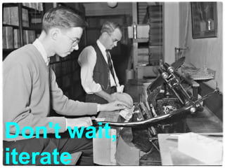 Don't wait,
iterate
 