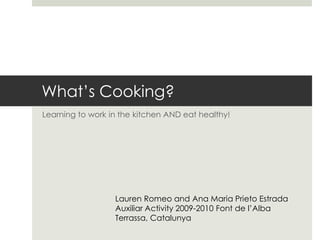 What’s Cooking? Learning to work in the kitchen AND eat healthy! Lauren Romeo and Ana Maria Prieto Estrada Auxiliar Activity 2009-2010 Font de l’Alba Terrassa, Catalunya 