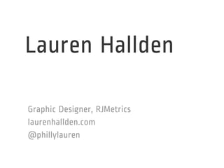 Lauren Hallden 
Graphic Designer, RJMetrics 
laurenhallden.com 
@phillylauren 
 