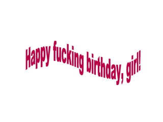 Happy fucking birthday, girl! 