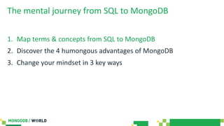 The mental journey from SQL to MongoDB
1. Map terms & concepts from SQL to MongoDB
2. Discover the 4 humongous advantages of MongoDB
3. Change your mindset in 3 key ways
 