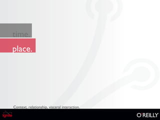 place. time. Context, relationship, visceral interaction.  