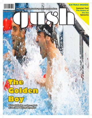 gush
Summer Fun!
The Rulers of
the Sea
Epicocity
EXTRAS INSIDE:
August 2009
Michael Phelps makes a splash
at the 2008 Beijing Olympics
The
Golden
Boy
The most exciting water sports magazine. Ever.
 