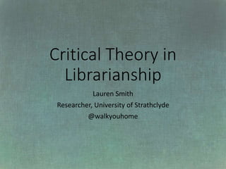 Critical Theory in
Librarianship
Lauren Smith
Researcher, University of Strathclyde
@walkyouhome
 