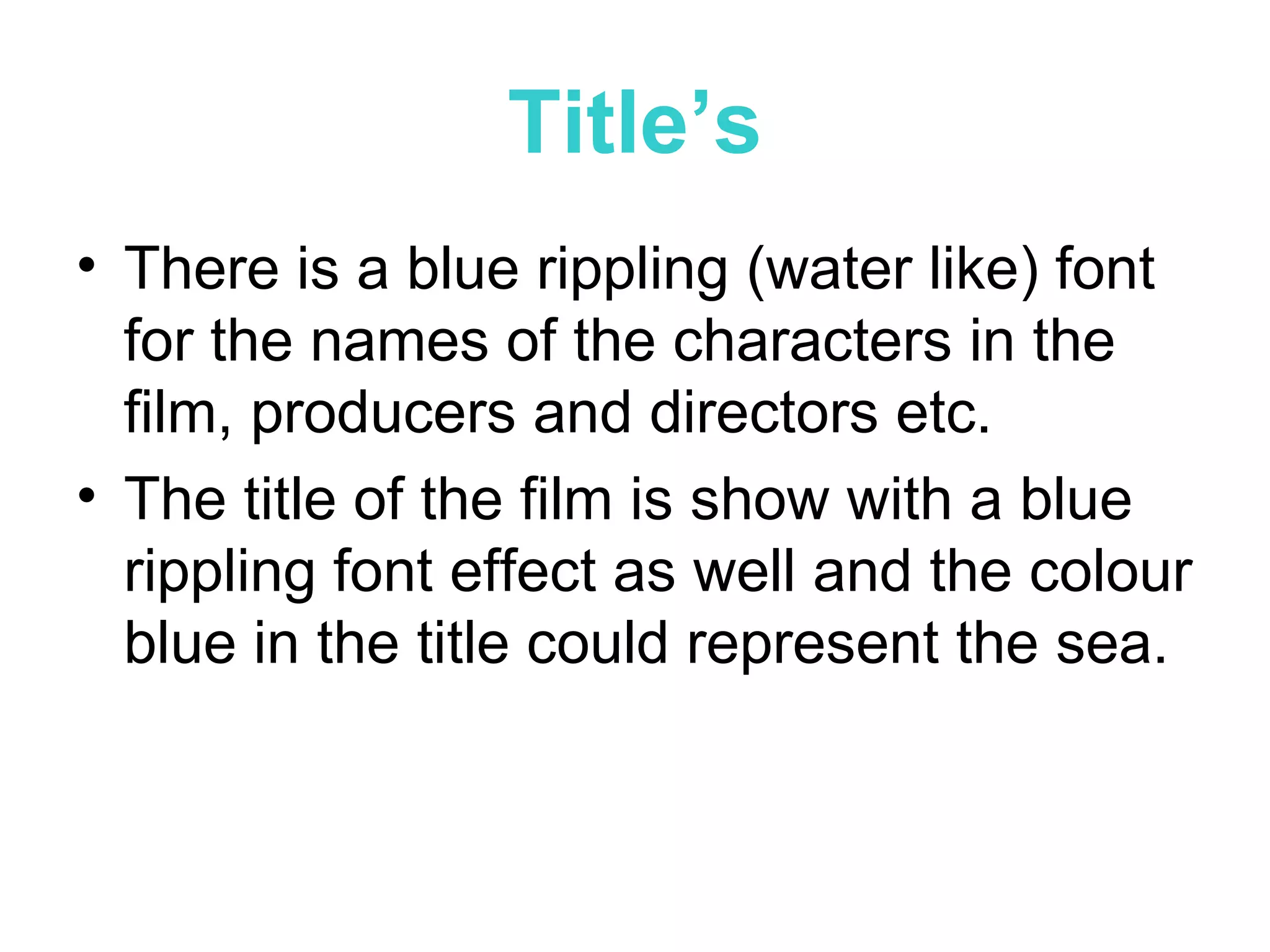 Title’s There is a blue rippling (water like) font for the names of the characters in the film, producers and directors etc. The title of the film is show with a blue rippling font effect as well and the colour blue in the title could represent the sea.  