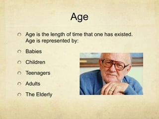 Age
Age is the length of time that one has existed.
Age is represented by:
Babies
Children
Teenagers
Adults
The Elderly
 