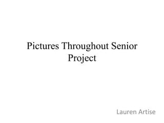 Pictures Throughout Senior
          Project




                     Lauren Artise
 