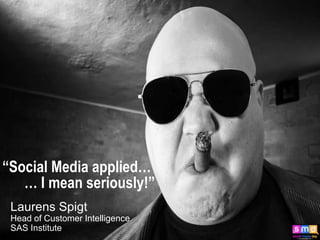 “Social Media applied…
   … I mean seriously!”
 Laurens Spigt
 Head of Customer Intelligence                                                          1

 SAS Institute                  Company Confidential - For Internal Use Only
                            Copyright © 2010, SAS Institute Inc. All rights reserved.
 