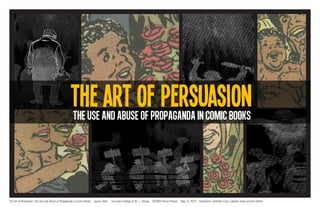 the art of persuasion
                                                    THE USE AND ABUSE OF PROPAGANDA IN COMIC BOOKS




The Art of Persuasion: The Use and Abuse of Propaganda in Comic Books Lauren Stern   Corcoran College of Art + Design EX7800 Thesis Project May 13, 2012 Instructors: Gretchen Coss, Cybelle Jones and Evi Oehler
 