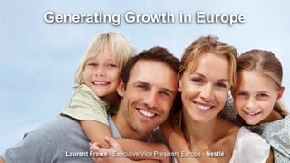 Generating Growth in Europe
Laurent Freixe - Executive Vice President Europe - Nestlé
 