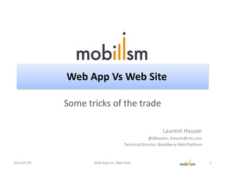 Web App Vs Web Site

             Some tricks of the trade

                                                           Laurent Hasson
                                                    @ldhasson, lhasson@rim.com
                                      Technical Director, BlackBerry Web Platform



2012-05-09          Web Apps Vs. Web Sites                                          1
 