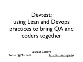 Devtest: 
using Lean and Devops 
practices to bring QA and 
coders together 
Laurent Bossavit 
Twitter:@Morendil http://institut-agile.fr/ 
 