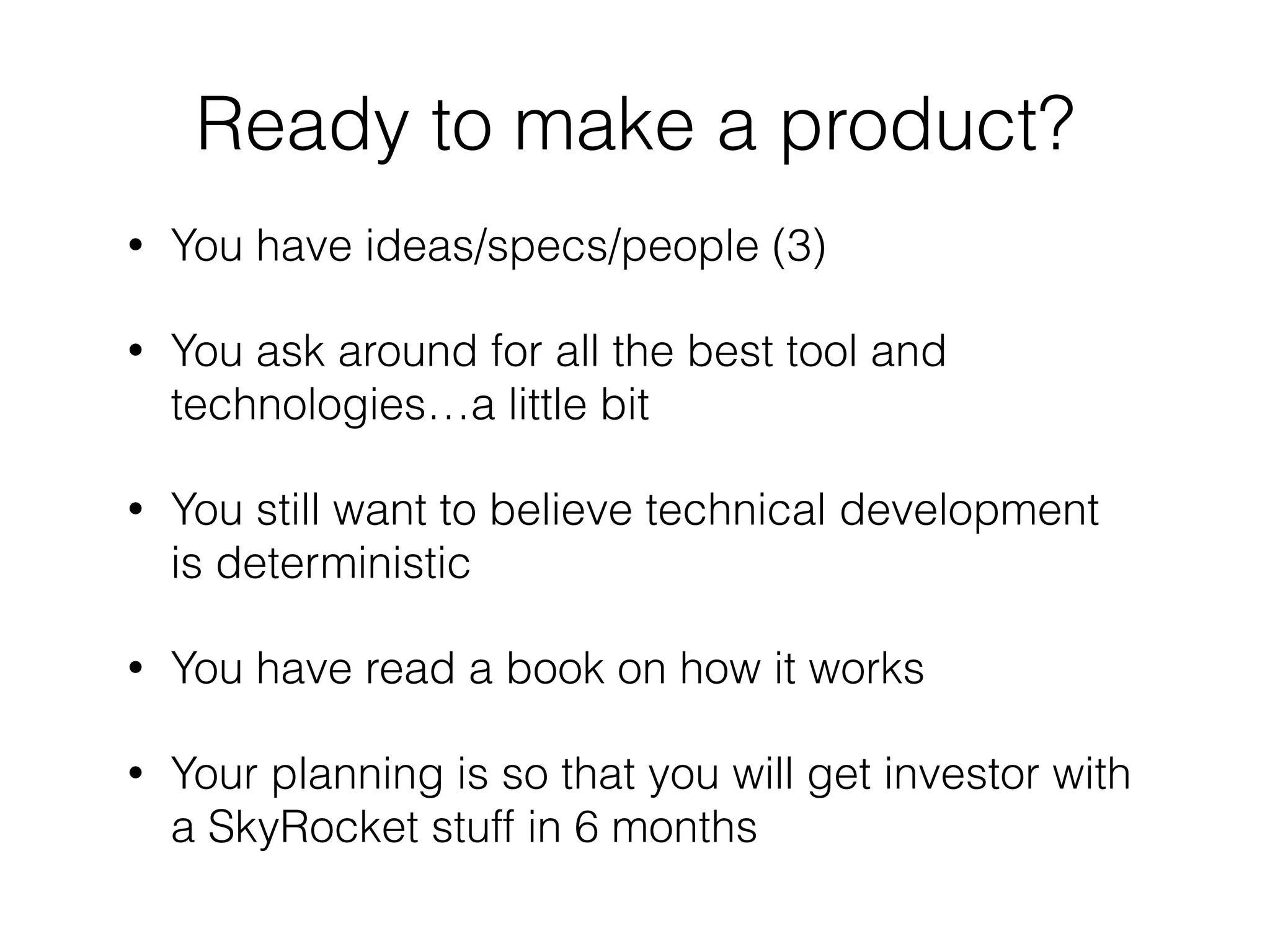 • You have ideas/specs/people (3)
• You ask around for all the best tool and
technologies…a little bit
• You still want to believe technical development
is deterministic
• You have read a book on how it works
• Your planning is so that you will get investor with
a SkyRocket stuff in 6 months
Ready to make a product?
 