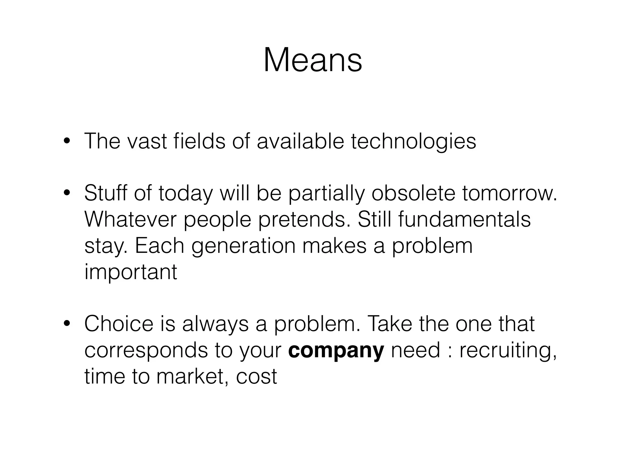 • The vast ﬁelds of available technologies
• Stuff of today will be partially obsolete tomorrow.
Whatever people pretends. Still fundamentals
stay. Each generation makes a problem
important
• Choice is always a problem. Take the one that
corresponds to your company need : recruiting,
time to market, cost
Means
 