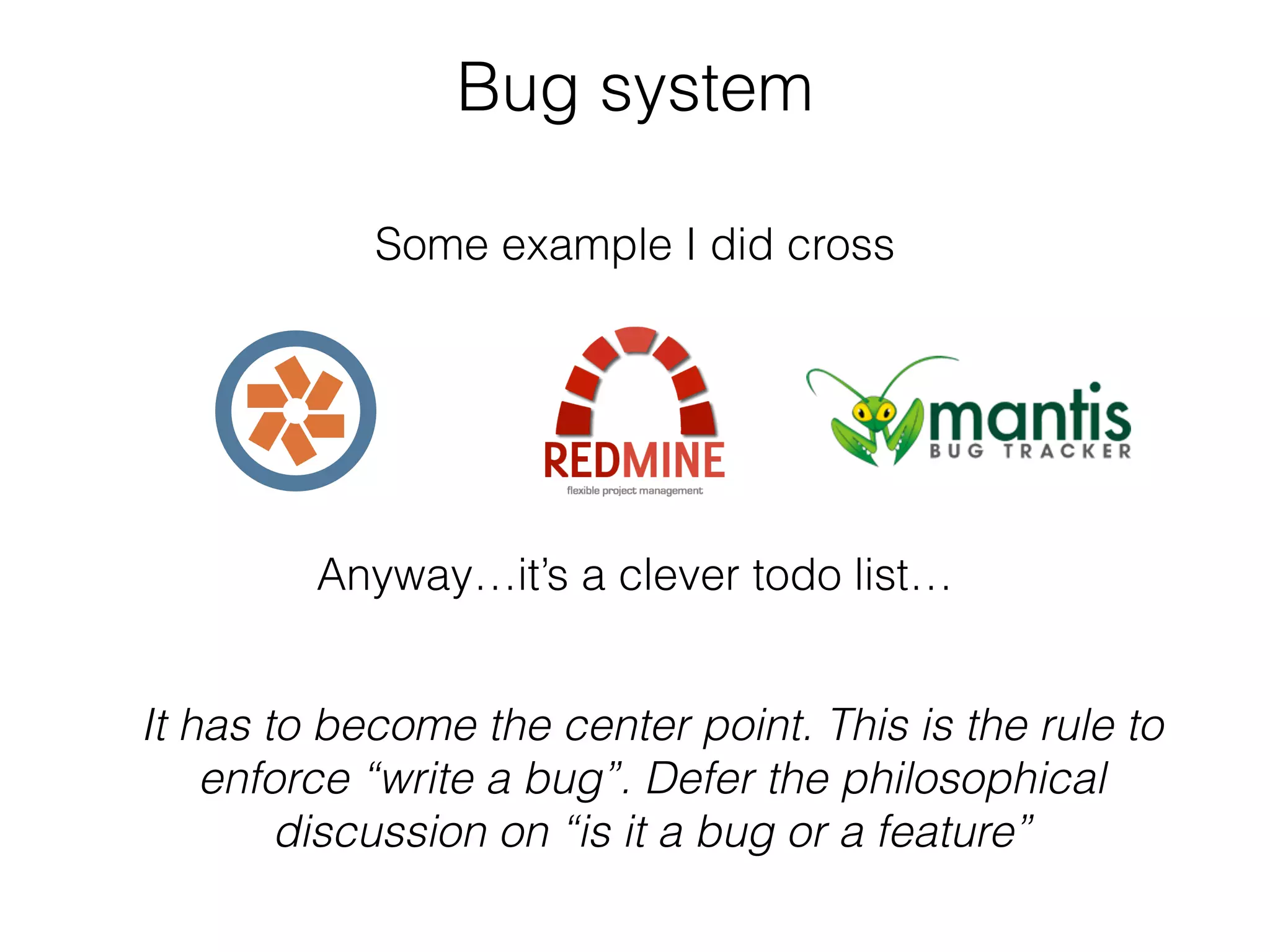 Bug system
Some example I did cross
It has to become the center point. This is the rule to
enforce “write a bug”. Defer the philosophical
discussion on “is it a bug or a feature”
Anyway…it’s a clever todo list…
 