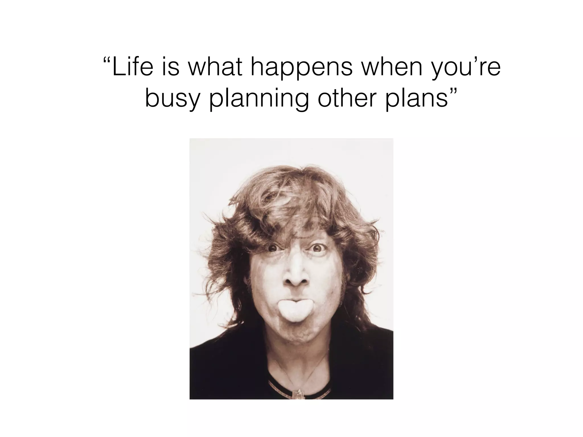 “Life is what happens when you’re
busy planning other plans”
 