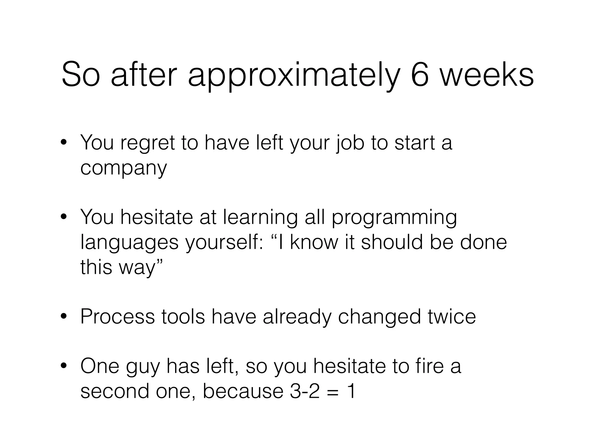 So after approximately 6 weeks
• You regret to have left your job to start a
company
• You hesitate at learning all programming
languages yourself: “I know it should be done
this way”
• Process tools have already changed twice
• One guy has left, so you hesitate to ﬁre a
second one, because 3-2 = 1
 