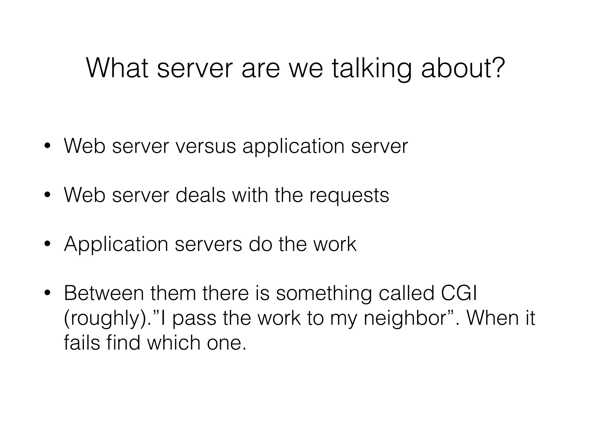 What server are we talking about?
• Web server versus application server
• Web server deals with the requests
• Application servers do the work
• Between them there is something called CGI
(roughly).”I pass the work to my neighbor”. When it
fails ﬁnd which one.
 
