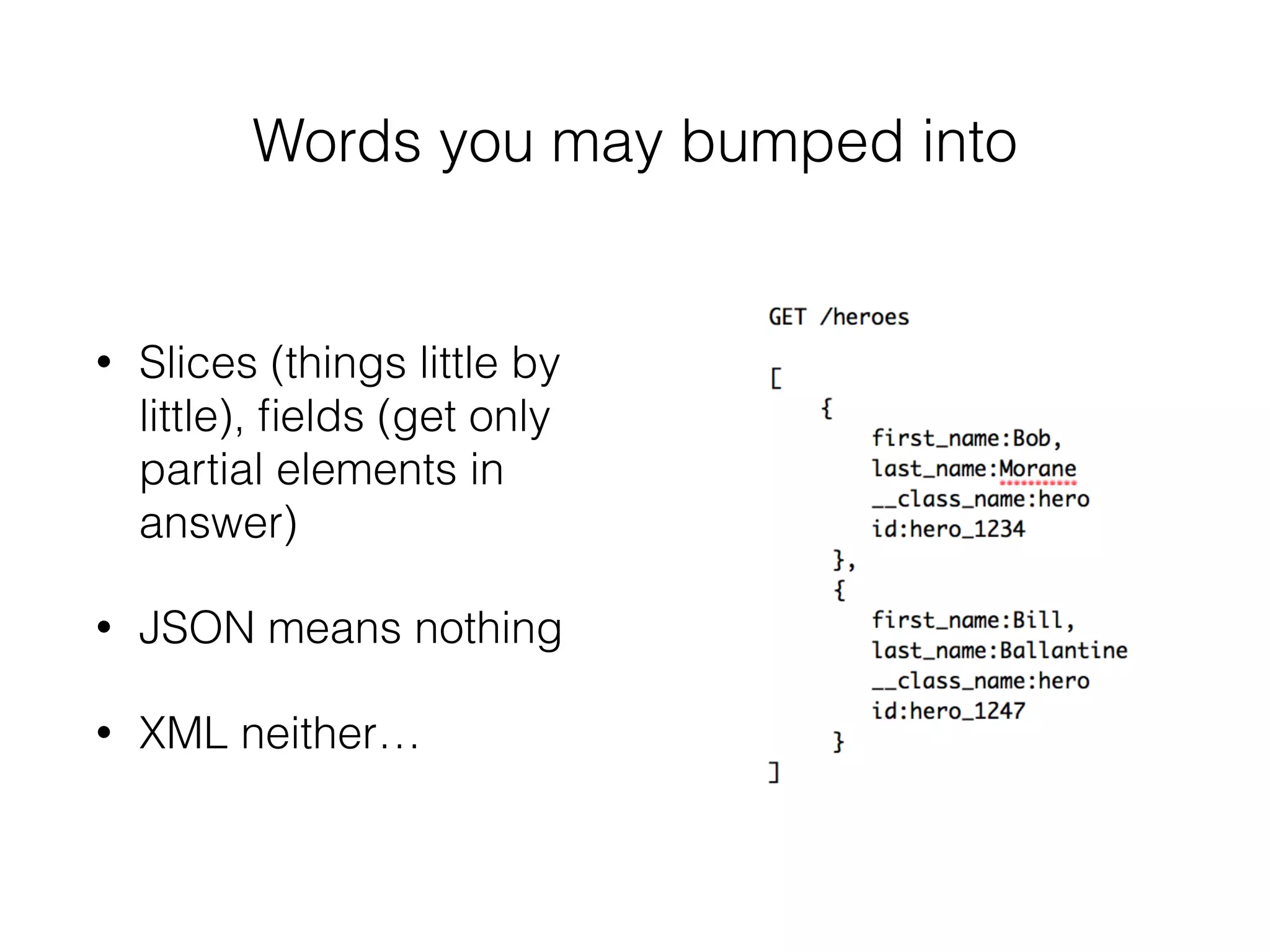 Words you may bumped into
• Slices (things little by
little), ﬁelds (get only
partial elements in
answer)
• JSON means nothing
• XML neither…
 