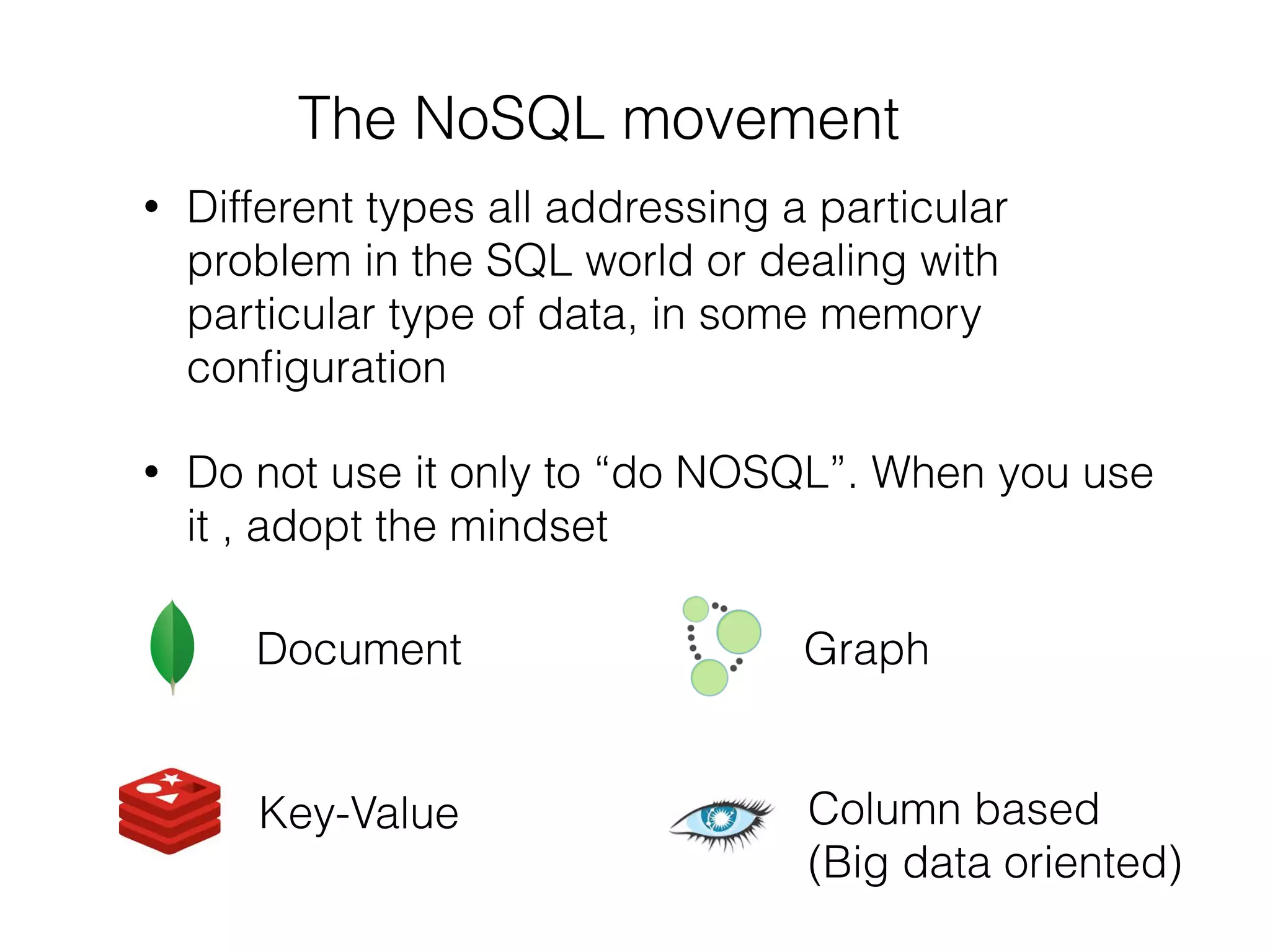 The NoSQL movement
• Different types all addressing a particular
problem in the SQL world or dealing with
particular type of data, in some memory
conﬁguration
• Do not use it only to “do NOSQL”. When you use
it , adopt the mindset
Document Graph
Key-Value Column based
(Big data oriented)
 