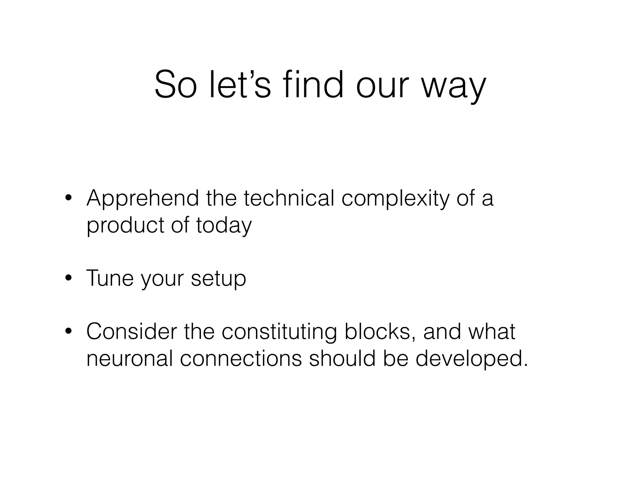 So let’s ﬁnd our way
• Apprehend the technical complexity of a
product of today
• Tune your setup
• Consider the constituting blocks, and what
neuronal connections should be developed.
 