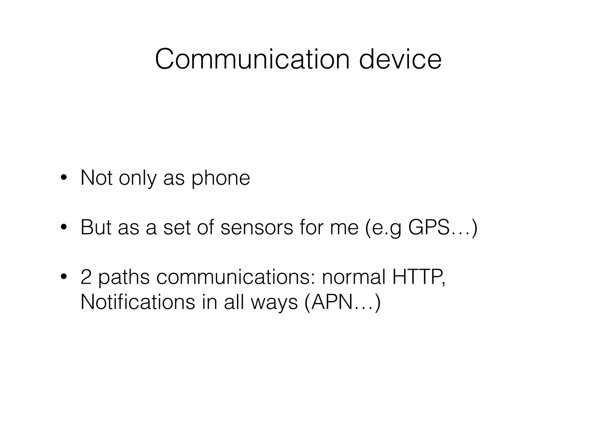 Communication device
• Not only as phone
• But as a set of sensors for me (e.g GPS…)
• 2 paths communications: normal HTTP,
Notiﬁcations in all ways (APN…)
 