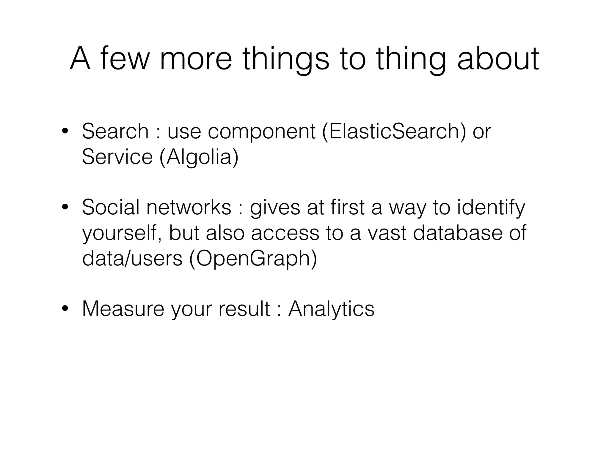 • Search : use component (ElasticSearch) or
Service (Algolia)
• Social networks : gives at ﬁrst a way to identify
yourself, but also access to a vast database of
data/users (OpenGraph)
• Measure your result : Analytics
A few more things to thing about
 