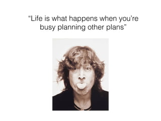 “Life is what happens when you’re
busy planning other plans”
 