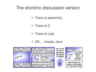 The short/no discussion version
• There is assembly
• There is C
• There is Lisp
• OK… maybe Java
 
