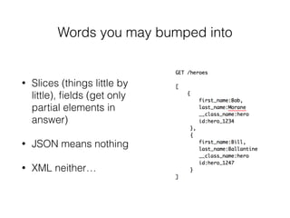 Words you may bumped into
• Slices (things little by
little), ﬁelds (get only
partial elements in
answer)
• JSON means nothing
• XML neither…
 