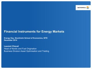 Financial Instruments for Energy Markets
Energy Day, Stockholm School of Economics, SITE
December 2014
Laurent Cheval
Head of Nordic and Fuel Origination
Business Division Asset Optimisation and Trading
 