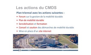 Les actions du CMDS
Plan triennal avec les actions suivantes :
•   Forum sur la gestion de la mobilité durable
•   Plan de mobilité durable
     l d        bili é d bl
•   Sensibilisation et formation
•   Conseil et soutien des démarches de mobilité durable
•   Mise en place d’un site internet
                      ’




                                            mercredi 9 décembre   23
                                            2009
 