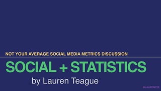 SOCIAL + STATISTICS
NOT YOUR AVERAGE SOCIAL MEDIA METRICS DISCUSSION
@LAURENTEE
by Lauren Teague
 