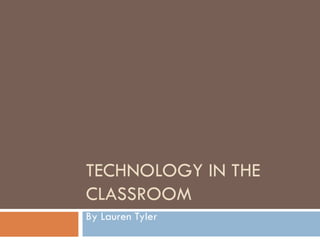 TECHNOLOGY IN THE CLASSROOM By Lauren Tyler 