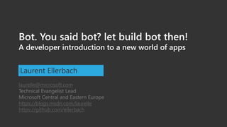Bot. You said bot? let build bot then!
A developer introduction to a new world of apps
Laurent Ellerbach
laurelle@microsoft.com
Technical Evangelist Lead
Microsoft Central and Eastern Europe
https://blogs.msdn.com/laurelle
https://github.com/ellerbach
 