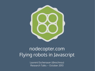 nodecopter.com
Flying robots in Javascript
Laurent Eschenauer (@eschnou)
Research Talks – October 2013

 
