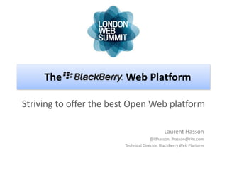 The                Web Platform

Striving to offer the best Open Web platform

                                             Laurent Hasson
                                      @ldhasson, lhasson@rim.com
                        Technical Director, BlackBerry Web Platform
 