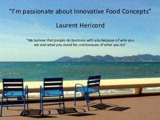 “I’m passionate about Innovative Food Concepts”
Laurent Hericord
“We believe that people do business with you because of who you
are and what you stand for, not because of what you do”
 
