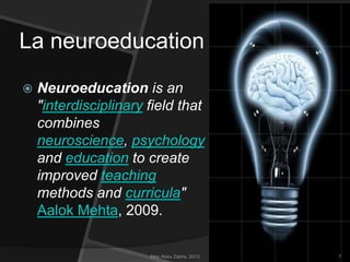 La neuroeducation


Neuroeducation is an
"interdisciplinary field that
combines
neuroscience, psychology
and education to create
improved teaching
methods and curricula"
Aalok Mehta, 2009.

May Abou Zahra, 2013

7

 