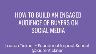 HOW TO BUILD AN ENGAGED
AUDIENCE OF BUYERS ON
SOCIAL MEDIA
Lauren Tickner - Founder of Impact School
@laurentickner
 